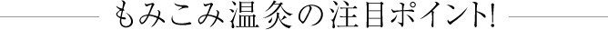 もみこみ温灸の注目ポイント！